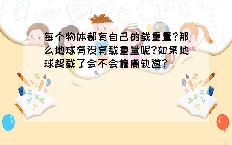 每个物体都有自己的载重量?那么地球有没有载重量呢?如果地球超载了会不会偏离轨道?