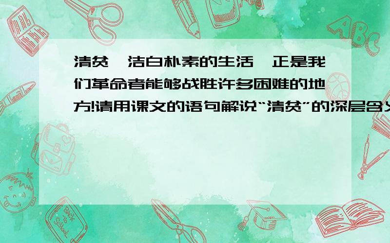 清贫,洁白朴素的生活,正是我们革命者能够战胜许多困难的地方!请用课文的语句解说“清贫”的深层含义.我从事革命斗争,已经十余年了.在这长期的奋斗中,我一向是过着朴素的生活,从没有