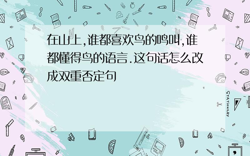 在山上,谁都喜欢鸟的鸣叫,谁都懂得鸟的语言.这句话怎么改成双重否定句