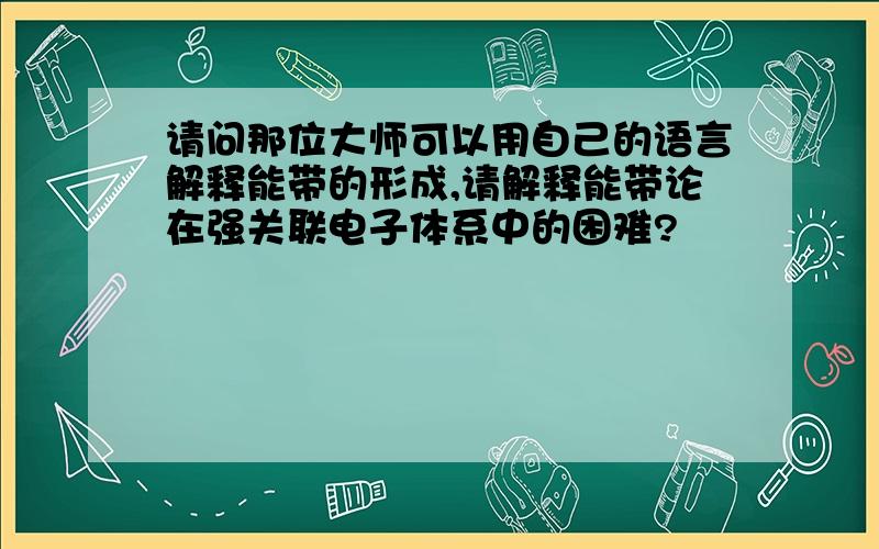 请问那位大师可以用自己的语言解释能带的形成,请解释能带论在强关联电子体系中的困难?