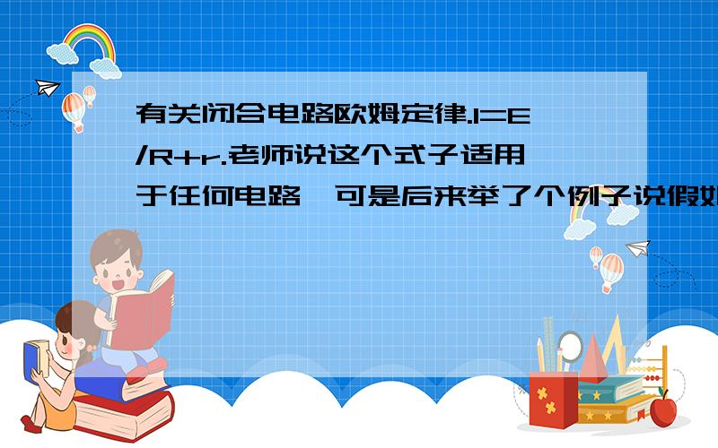 有关闭合电路欧姆定律.I=E/R+r.老师说这个式子适用于任何电路,可是后来举了个例子说假如电路里只连一个电动机.若电源电动势E=6V,r=1Ω,电动机r=2Ω.老师说电动机会产生感应电动势所以电源电