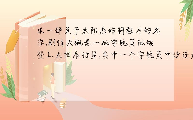 求一部关于太阳系的科教片的名字,剧情大概是一批宇航员陆续登上太阳系行星,其中一个宇航员中途还病死了