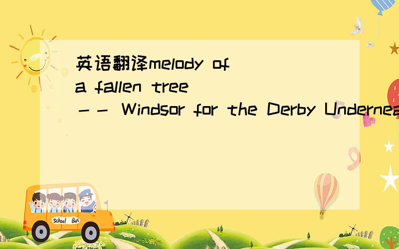 英语翻译melody of a fallen tree －－ Windsor for the Derby Underneath the leaves where the blackbirds turn blue If there’s room for me There’s room for you Place your ear to the ground,you hear a voice It sings the song The whole night long