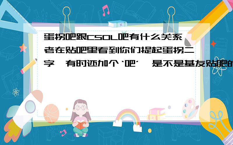 蛋拐吧跟CSOL吧有什么关系老在贴吧里看到你们提起蛋拐二字,有时还加个‘吧’,是不是基友贴吧的关系啊?