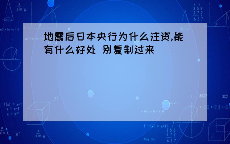 地震后日本央行为什么注资,能有什么好处 别复制过来