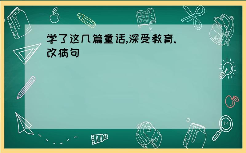 学了这几篇童话,深受教育.（改病句）