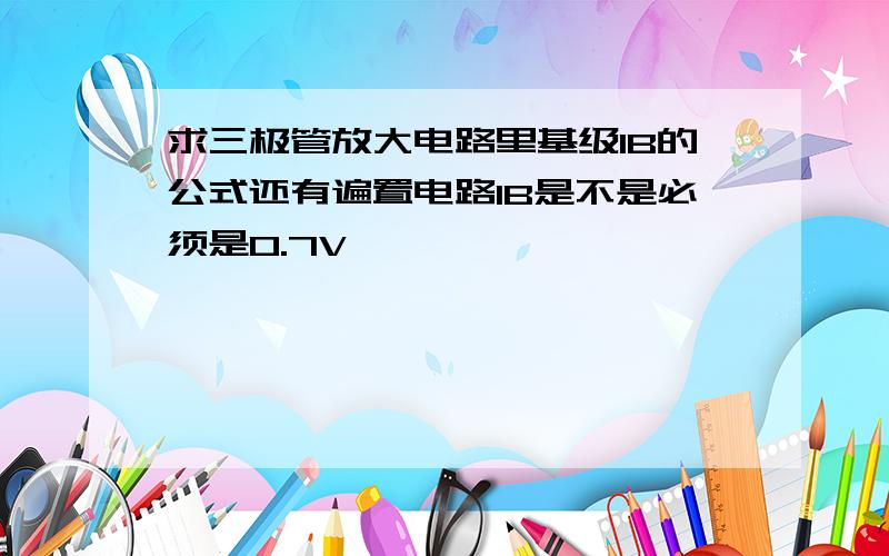 求三极管放大电路里基级IB的公式还有遍置电路IB是不是必须是0.7V