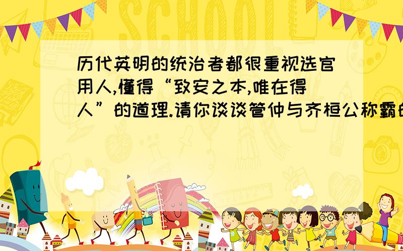 历代英明的统治者都很重视选官用人,懂得“致安之本,唯在得人”的道理.请你谈谈管仲与齐桓公称霸的关系.最好精简些,是寒假作业上的一问,请各位网友帮帮忙.