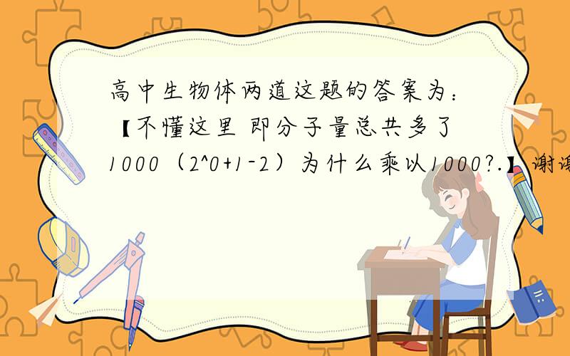 高中生物体两道这题的答案为：【不懂这里 即分子量总共多了1000（2^0+1-2）为什么乘以1000?.】谢谢