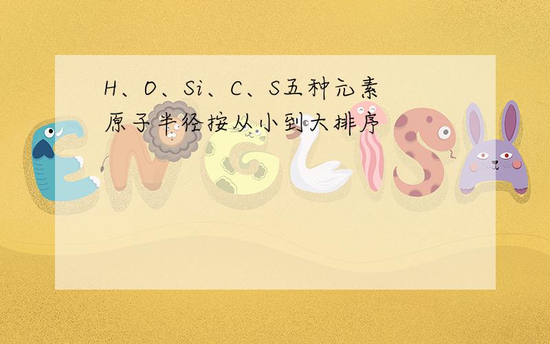 H、O、Si、C、S五种元素原子半径按从小到大排序