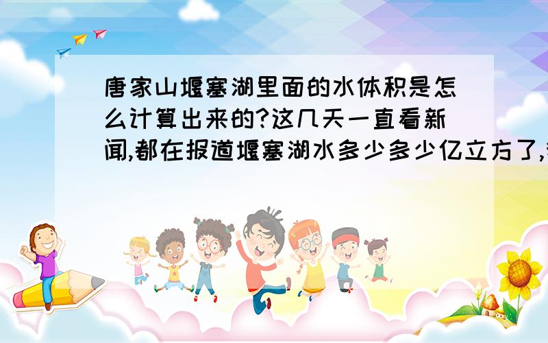 唐家山堰塞湖里面的水体积是怎么计算出来的?这几天一直看新闻,都在报道堰塞湖水多少多少亿立方了,我想请问一下,这个不规则容器里面的水体积是如何测量出来的?另再问,那水的高度又是