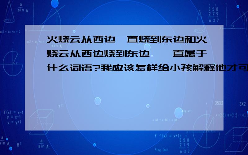 火烧云从西边一直烧到东边和火烧云从西边烧到东边,一直属于什么词语?我应该怎样给小孩解释他才可以明白还有小明正在吃饭和小明在吃饭中的“正在”属于什么词语?