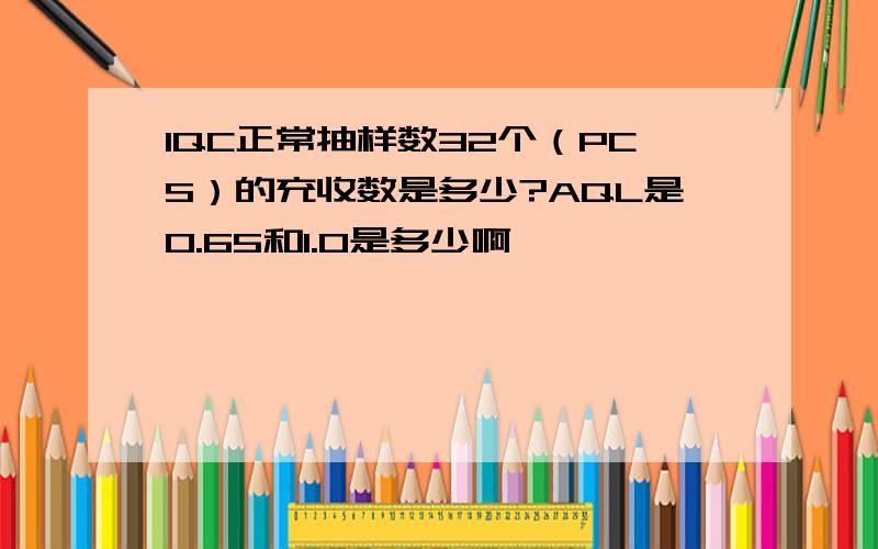 IQC正常抽样数32个（PCS）的充收数是多少?AQL是0.65和1.0是多少啊