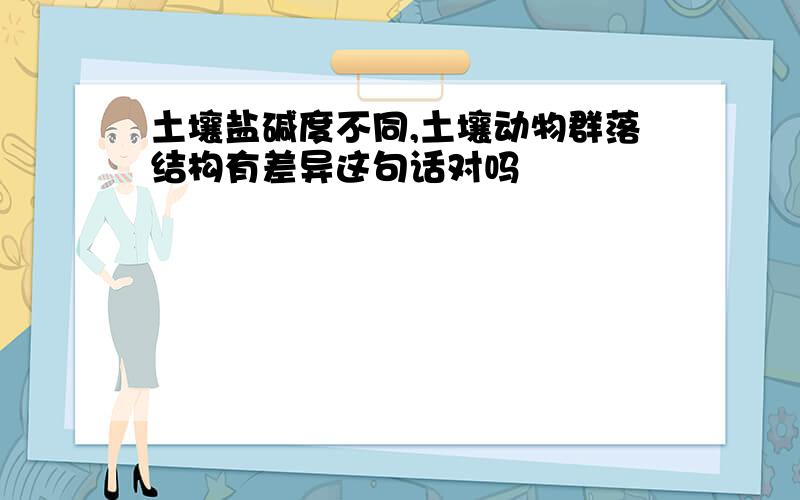 土壤盐碱度不同,土壤动物群落结构有差异这句话对吗