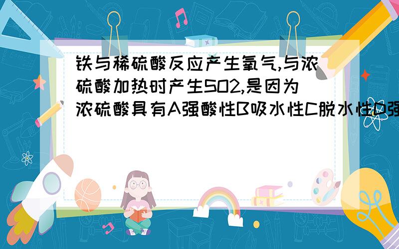 铁与稀硫酸反应产生氧气,与浓硫酸加热时产生SO2,是因为浓硫酸具有A强酸性B吸水性C脱水性D强氧化性