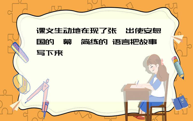 课文生动地在现了张骞出使安息国的一幕,简练的 语言把故事写下来