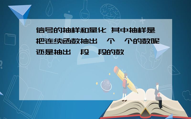 信号的抽样和量化 其中抽样是把连续函数抽出一个一个的数呢还是抽出一段一段的数