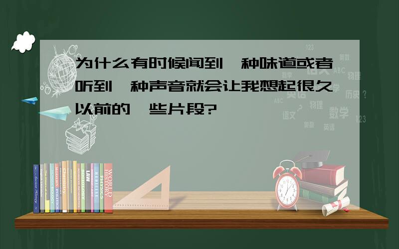 为什么有时候闻到一种味道或者听到一种声音就会让我想起很久以前的一些片段?