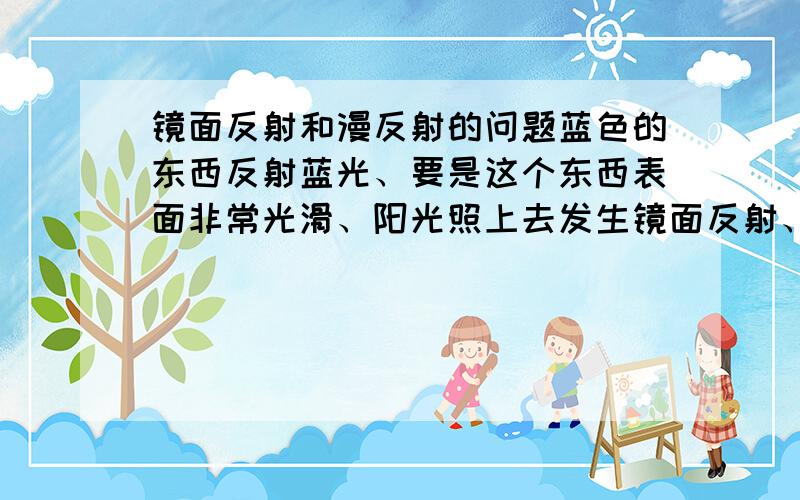 镜面反射和漫反射的问题蓝色的东西反射蓝光、要是这个东西表面非常光滑、阳光照上去发生镜面反射、那为什么看到的好像是接近白色的、不是它会吸收绿色和红色么、