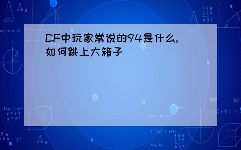 CF中玩家常说的94是什么,如何跳上大箱子