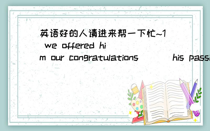 英语好的人请进来帮一下忙~1 we offered him our congratulations___ his passing the college entrance exams.a) at b) on c) for d) of 2 dressed ____red,she looks more beautiful than ever.a) for b) on c) with d) in 3 You should write ____pencil