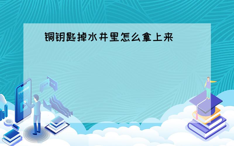 铜钥匙掉水井里怎么拿上来