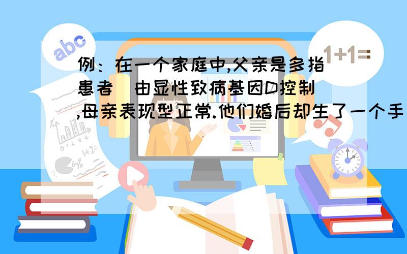 例：在一个家庭中,父亲是多指患者（由显性致病基因D控制）,母亲表现型正常.他们婚后却生了一个手指正常①ddpp DdPp ddPp ②3/8,1/8,1/8,3/8例：在一个家庭中，父亲是多指患者（由显性致病基因