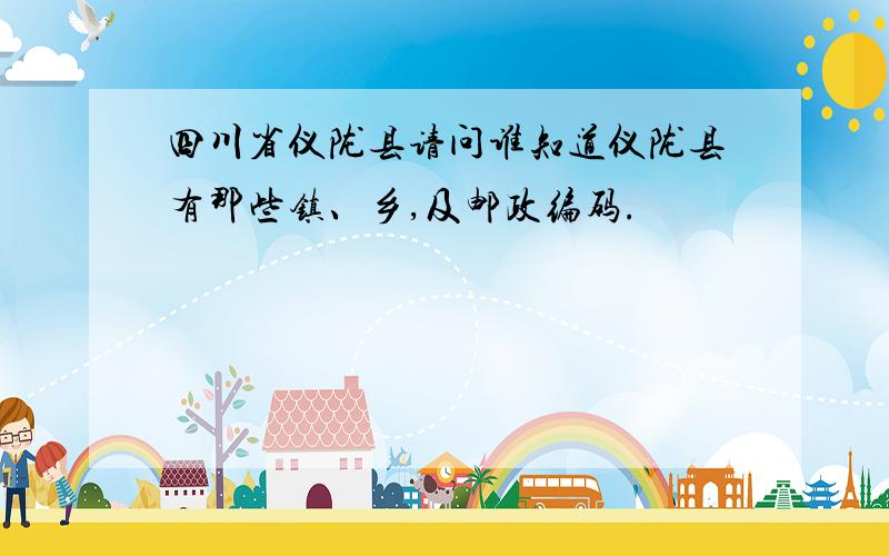 四川省仪陇县请问谁知道仪陇县有那些镇、乡,及邮政编码.