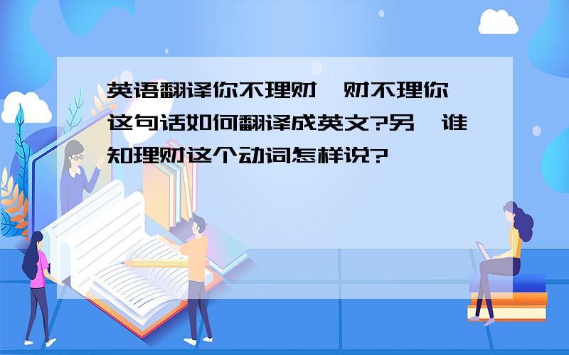 英语翻译你不理财,财不理你,这句话如何翻译成英文?另,谁知理财这个动词怎样说?