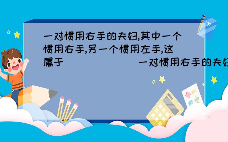 一对惯用右手的夫妇,其中一个惯用右手,另一个惯用左手,这属于_______一对惯用右手的夫妇，生下两个孩子，其中一个惯用右手，另一个惯用左手，这属于_______