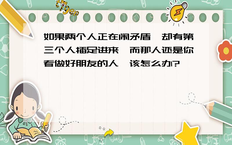 如果两个人正在闹矛盾,却有第三个人插足进来,而那人还是你看做好朋友的人,该怎么办?