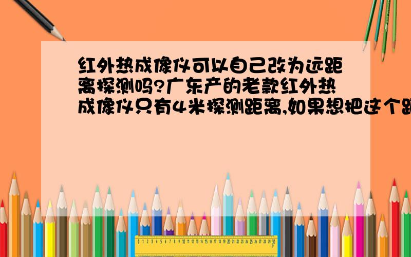 红外热成像仪可以自己改为远距离探测吗?广东产的老款红外热成像仪只有4米探测距离,如果想把这个距离加大,比如说放大10倍20倍的距离,应该改动哪个部位,自己可以改吗?