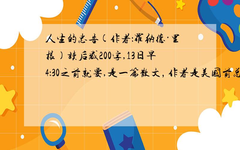 人生的忠告(作者：罗纳德·里根)读后感200字,13日早4：30之前就要,是一篇散文，作者是美国前总统罗纳德·里根，而且要的是读后感不是文章哦