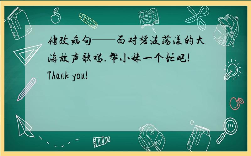 修改病句——面对碧波荡漾的大海放声歌唱.帮小妹一个忙吧!Thank you!