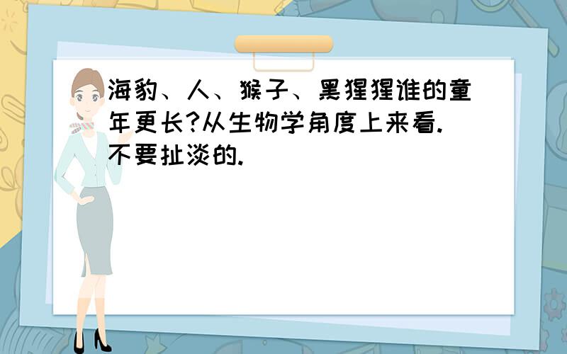 海豹、人、猴子、黑猩猩谁的童年更长?从生物学角度上来看.不要扯淡的.