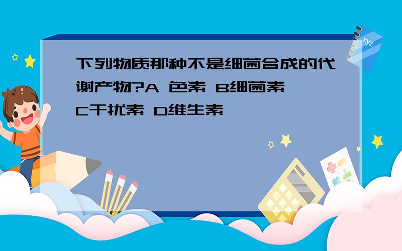 下列物质那种不是细菌合成的代谢产物?A 色素 B细菌素 C干扰素 D维生素