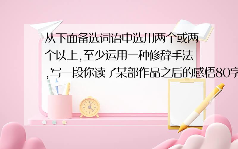 从下面备选词语中选用两个或两个以上,至少运用一种修辞手法,写一段你读了某部作品之后的感悟80字之内 如果.那么 咀嚼 终极 回味无穷 发人深省 略胜一筹 相得益彰