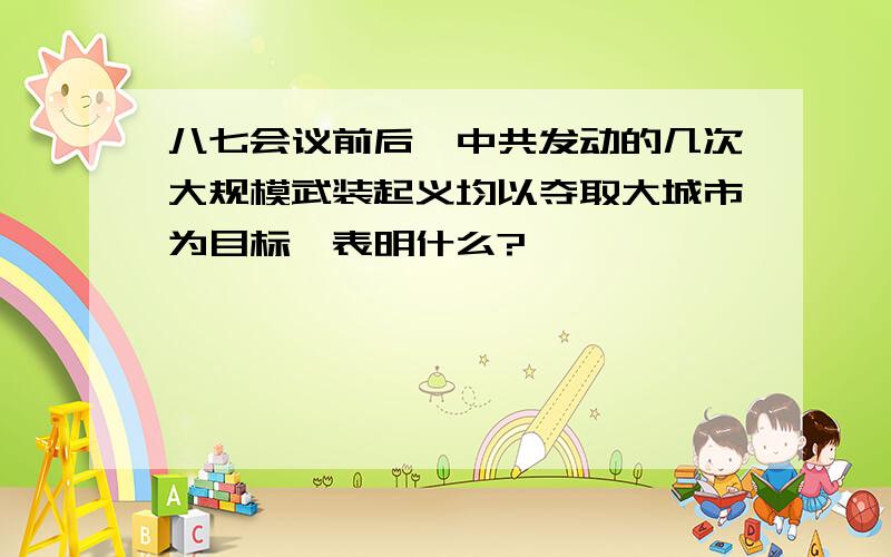 八七会议前后,中共发动的几次大规模武装起义均以夺取大城市为目标,表明什么?