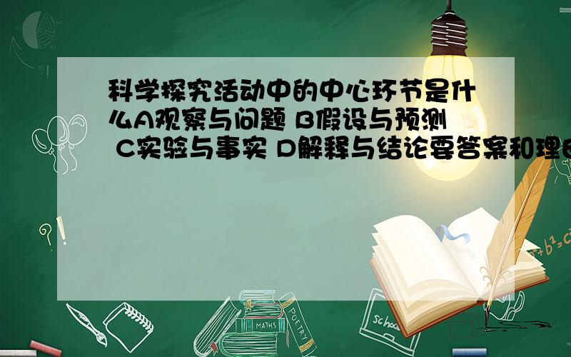 科学探究活动中的中心环节是什么A观察与问题 B假设与预测 C实验与事实 D解释与结论要答案和理由