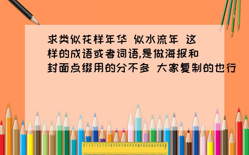 求类似花样年华 似水流年 这样的成语或者词语,是做海报和封面点缀用的分不多 大家复制的也行