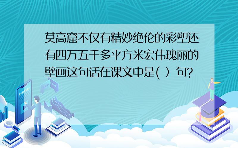 莫高窟不仅有精妙绝伦的彩塑还有四万五千多平方米宏伟瑰丽的壁画这句话在课文中是( ）句?