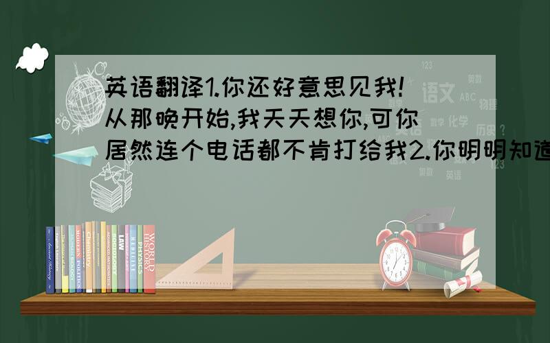 英语翻译1.你还好意思见我!从那晚开始,我天天想你,可你居然连个电话都不肯打给我2.你明明知道我身上只有八毛钱,根本就打不了电话啊.你知不知道从那天开始,我问了多少女孩借电话,都还