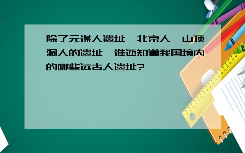 除了元谋人遗址、北京人、山顶洞人的遗址,谁还知道我国境内的哪些远古人遗址?