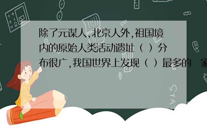 除了元谋人,北京人外,祖国境内的原始人类活动遗址（ ）分布很广,我国世界上发现（ ）最多的囯家.