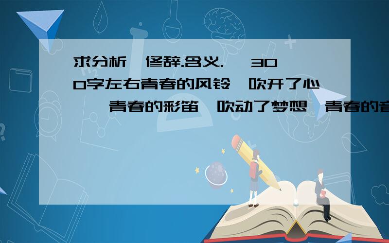 求分析【修辞.含义.】 300字左右青春的风铃,吹开了心扉,青春的彩笛,吹动了梦想,青春的音符带动我奔向希望.青春,这个美好的季节,正是我们播种希望的时候,珍惜它,把握它,让它在我们手中放