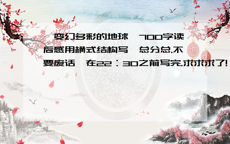 《变幻多彩的地球》700字读后感用横式结构写,总分总.不要废话,在22：30之前写完.求求求了!