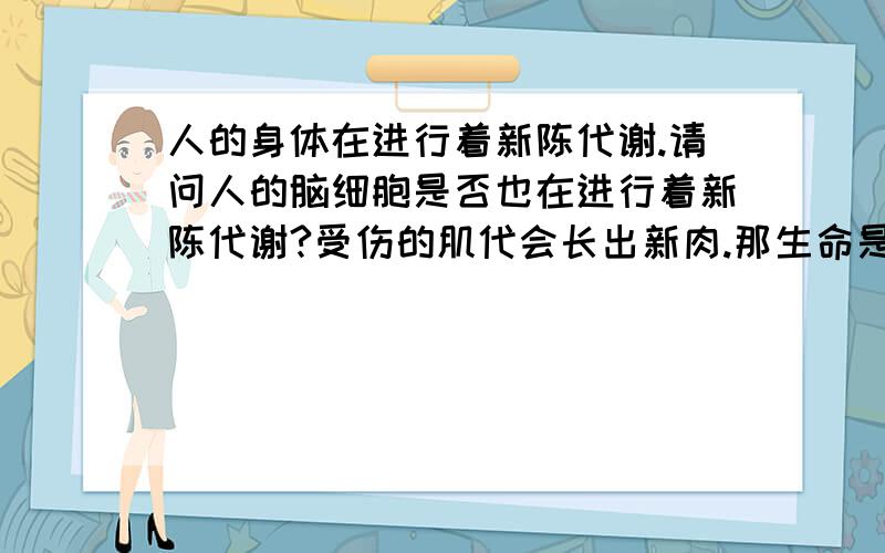 人的身体在进行着新陈代谢.请问人的脑细胞是否也在进行着新陈代谢?受伤的肌代会长出新肉.那生命是否可以重塑料?是否人就是只看重利益的动物?人性在哪里?人类的高贵文明在哪里?莫非没