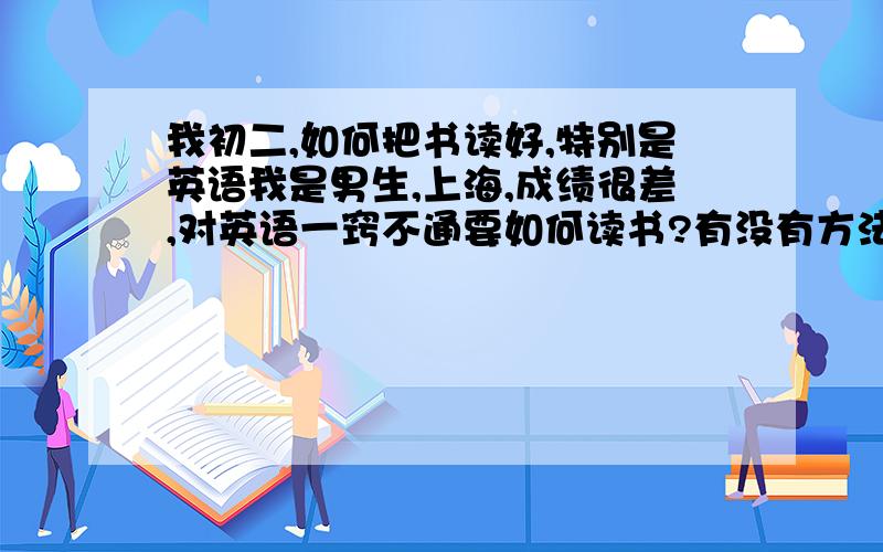 我初二,如何把书读好,特别是英语我是男生,上海,成绩很差,对英语一窍不通要如何读书?有没有方法