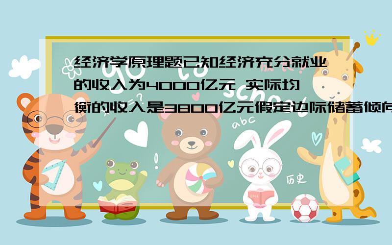 经济学原理题已知经济充分就业的收入为4000亿元 实际均衡的收入是3800亿元假定边际储蓄倾向为25% 增加100亿元投资将使经济（ ）A 达到充分就业的均衡 B 出现50亿元的通货膨胀缺口 C 出现200