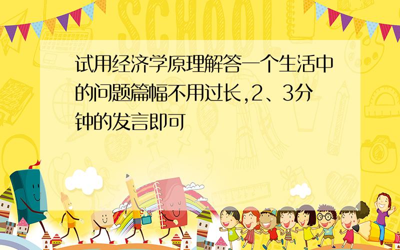 试用经济学原理解答一个生活中的问题篇幅不用过长,2、3分钟的发言即可